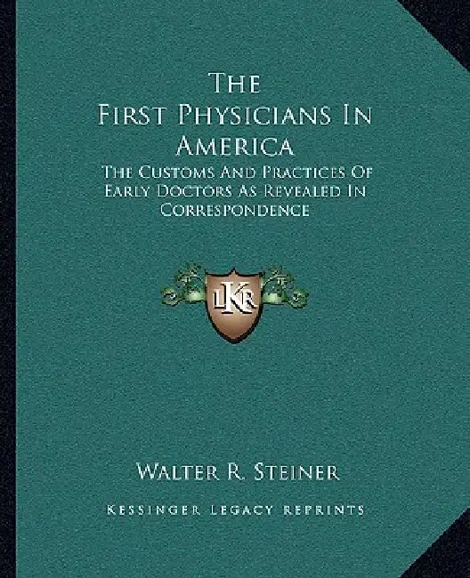The First Physicians In America: The Customs And Practices Of Early Doctors As Revealed In Correspondence by Walter R. Steiner