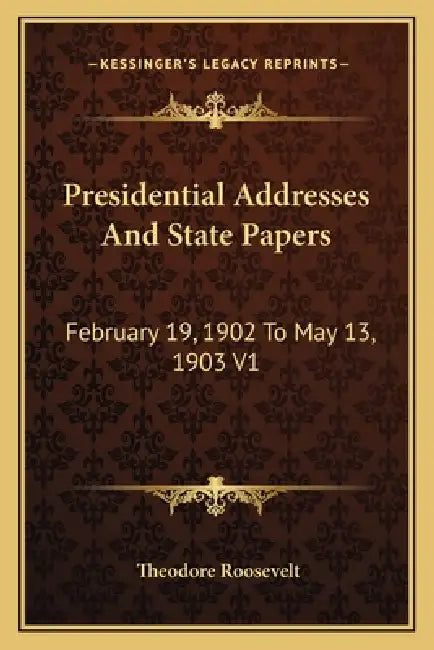 Presidential Addresses And State Papers: February 19, 1902 To May 13, 1903 V1 by Theodore Roosevelt