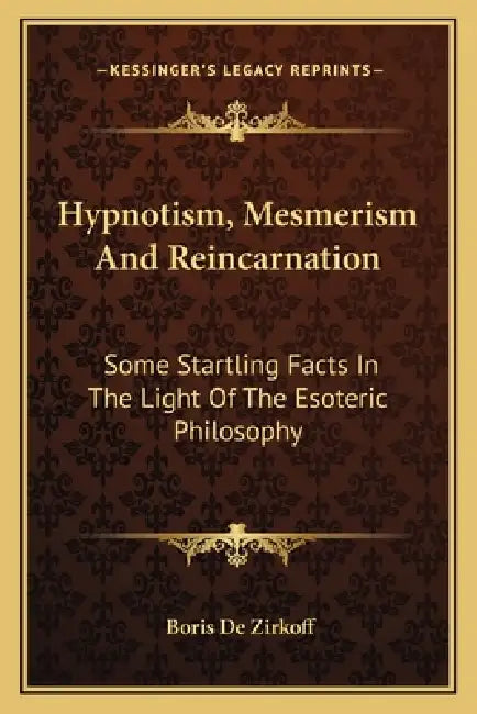 Hypnotism, Mesmerism And Reincarnation: Some Startling Facts In The Light Of The Esoteric Philosophy by Boris de Zirkoff