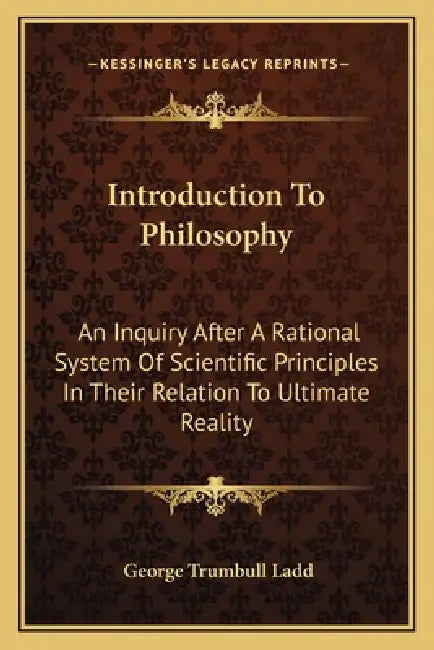 Introduction To Philosophy: An Inquiry After A Rational System Of Scientific Principles In Their Relation To Ultimate Reality by George Trumbull Ladd