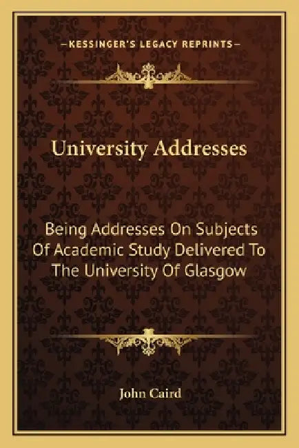 University Addresses: Being Addresses On Subjects Of Academic Study Delivered To The University Of Glasgow by John Caird