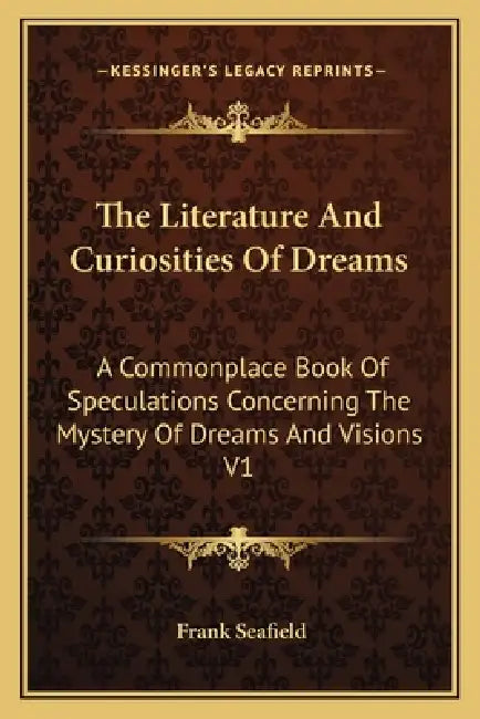 The Literature And Curiosities Of Dreams: A Commonplace Book Of Speculations Concerning The Mystery Of Dreams And Visions V1 by Frank Seafield