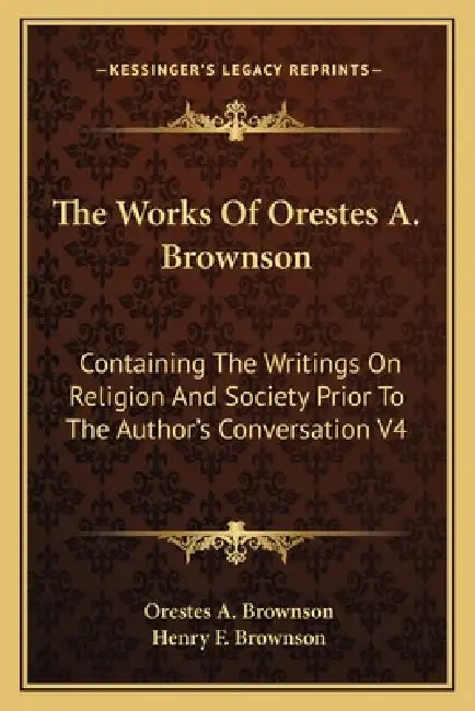 The Works Of Orestes A. Brownson: Containing The Writings On Religion And Society Prior To The Author's Conversation V4 by Orestes a. Brownson, Henry F. Brownson