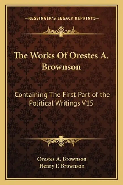 The Works Of Orestes A. Brownson: Containing The First Part of the Political Writings V15 by Orestes a. Brownson, Henry F. Brownson
