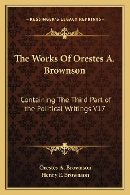 The Works Of Orestes A. Brownson: Containing The Third Part of the Political Writings V17 by Orestes a. Brownson, Henry F. Brownson