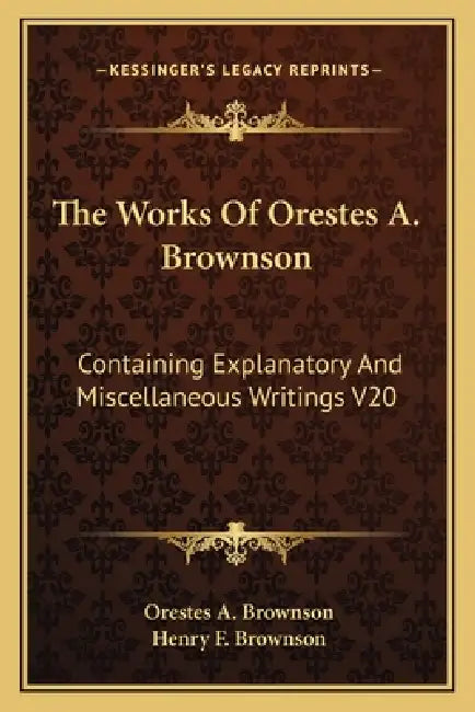 The Works Of Orestes A. Brownson: Containing Explanatory And Miscellaneous Writings V20 by Orestes a. Brownson, Henry F. Brownson