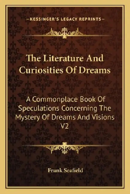 The Literature And Curiosities Of Dreams: A Commonplace Book Of Speculations Concerning The Mystery Of Dreams And Visions V2 by Frank Seafield