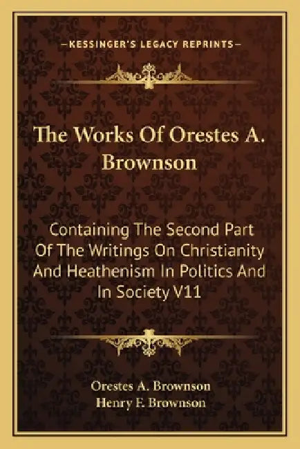 The Works Of Orestes A. Brownson: Containing The Second Part Of The Writings On Christianity And Heathenism In Politics And In Society V11 by Orestes a. Brownson, Henry F. Brownson