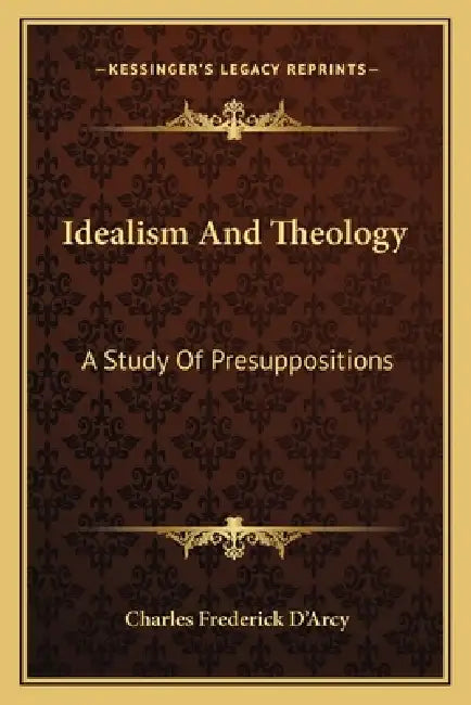 Idealism And Theology: A Study Of Presuppositions by Charles Frederick D'Arcy