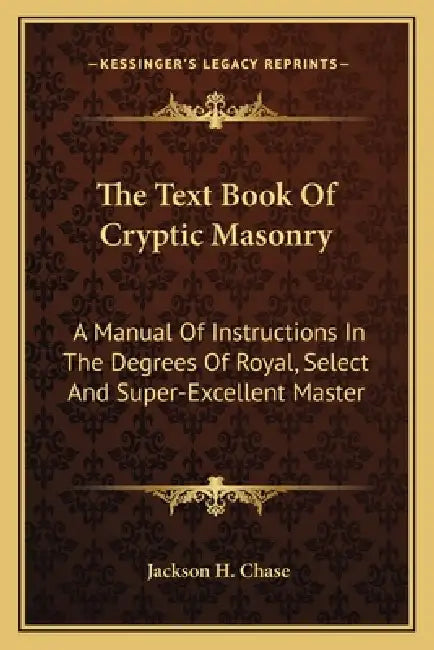 The Text Book Of Cryptic Masonry: A Manual Of Instructions In The Degrees Of Royal, Select And Super-Excellent Master by Jackson H. Chase