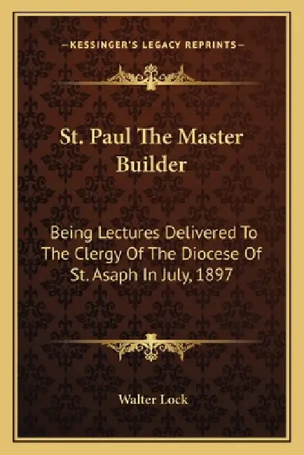 St. Paul The Master Builder: Being Lectures Delivered To The Clergy Of The Diocese Of St. Asaph In July, 1897 by Walter Lock