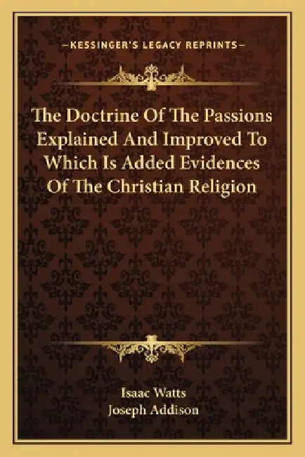 The Doctrine Of The Passions Explained And Improved To Which Is Added Evidences Of The Christian Religion by Isaac Watts, Joseph Addison