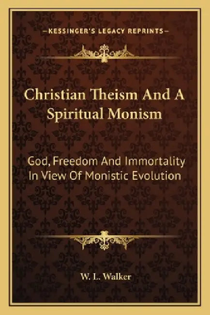 Christian Theism And A Spiritual Monism: God, Freedom And Immortality In View Of Monistic Evolution by W. L. Walker