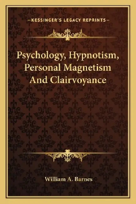 Psychology, Hypnotism, Personal Magnetism And Clairvoyance by William A. Barnes