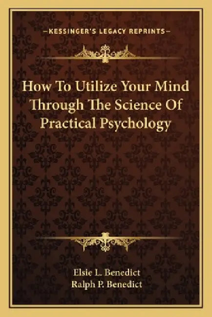 How To Utilize Your Mind Through The Science Of Practical Psychology by Elsie L. Benedict, Ralph P. Benedict
