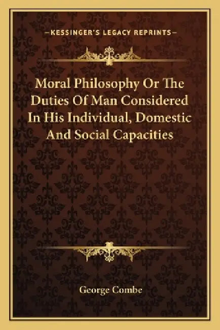 Moral Philosophy Or The Duties Of Man Considered In His Individual, Domestic And Social Capacities by George Combe