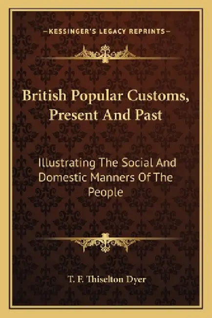 British Popular Customs, Present And Past: Illustrating The Social And Domestic Manners Of The People by T. F. Thiselton Dyer