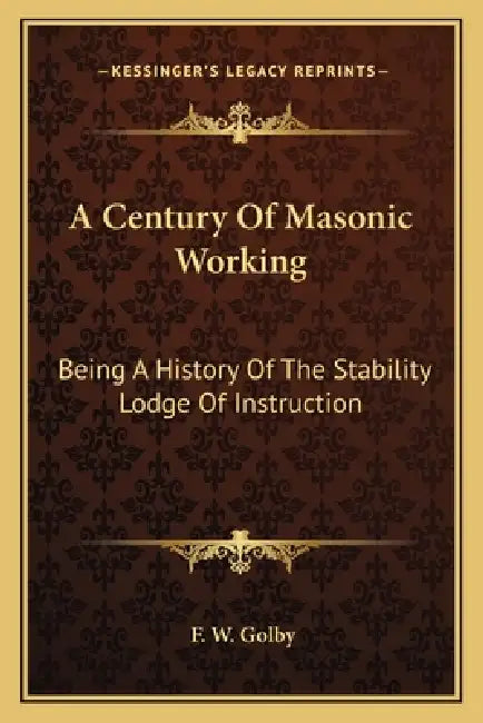 A Century Of Masonic Working: Being A History Of The Stability Lodge Of Instruction by F. W. Golby