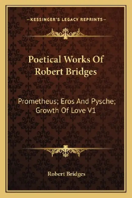 Poetical Works Of Robert Bridges: Prometheus; Eros And Pysche; Growth Of Love V1 by Robert Bridges