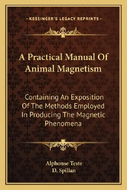 A Practical Manual Of Animal Magnetism: Containing An Exposition Of The Methods Employed In Producing The Magnetic Phenomena by Alphonse Teste, D. Spillan