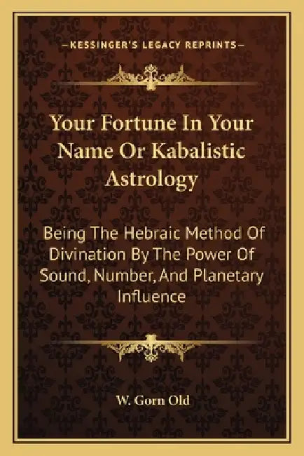 Your Fortune In Your Name Or Kabalistic Astrology: Being The Hebraic Method Of Divination By The Power Of Sound, Number, And Planetary Influence by W. Gorn Old