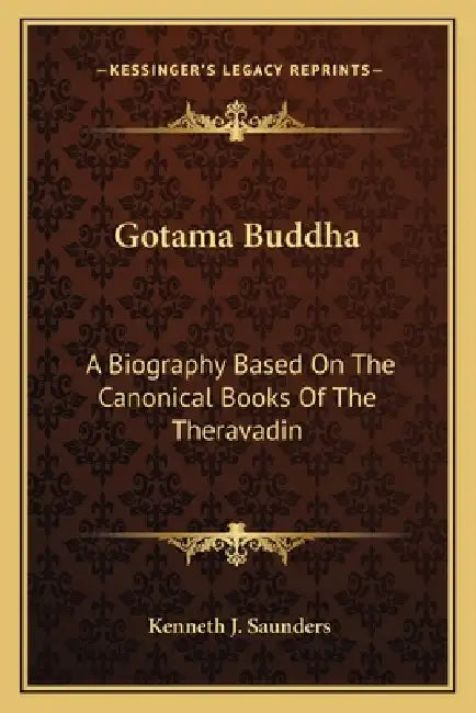 Gotama Buddha: A Biography Based On The Canonical Books Of The Theravadin by Kenneth J. Saunders