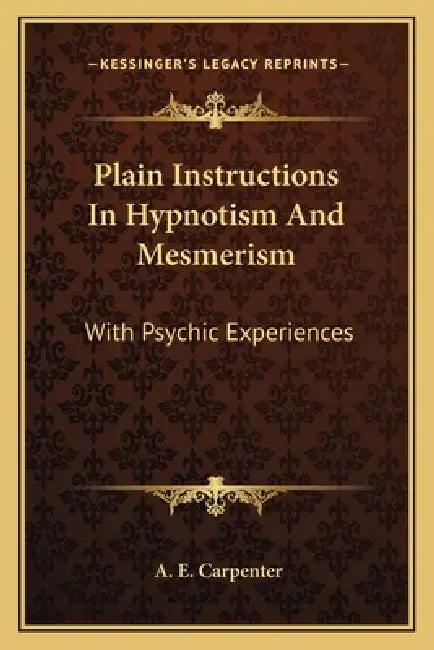 Plain Instructions In Hypnotism And Mesmerism: With Psychic Experiences by A. E. Carpenter