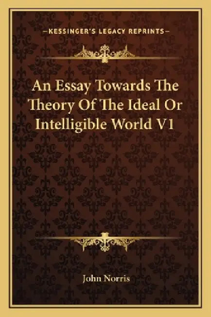 An Essay Towards The Theory Of The Ideal Or Intelligible World V1 by John Norris