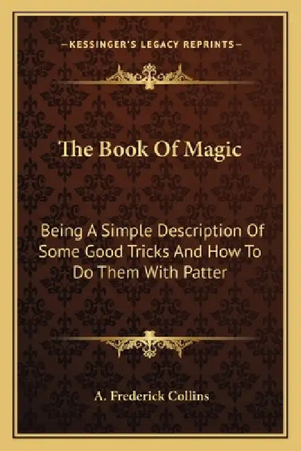 The Book Of Magic: Being A Simple Description Of Some Good Tricks And How To Do Them With Patter by A. Frederick Collins