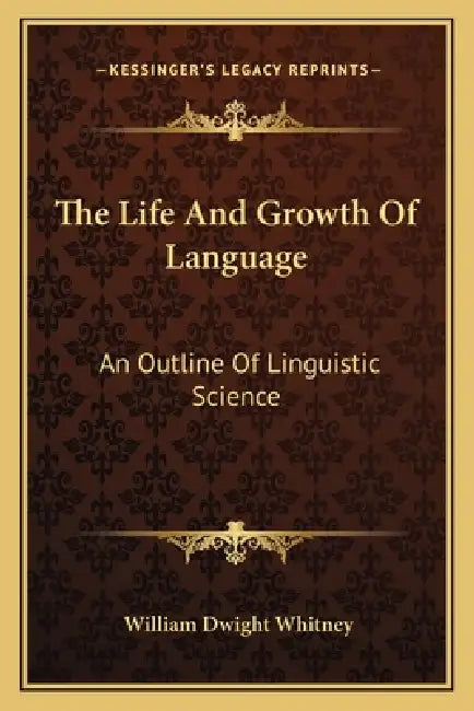 The Life And Growth Of Language: An Outline Of Linguistic Science by William Dwight Whitney