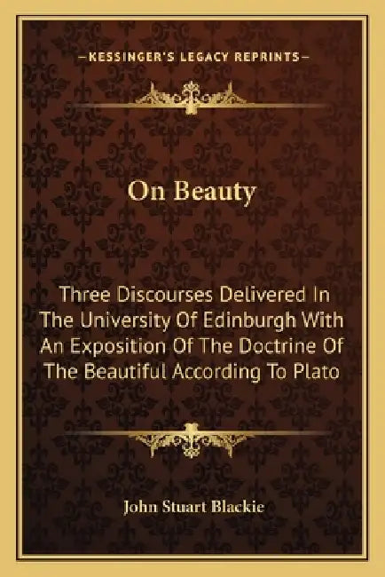 On Beauty: Three Discourses Delivered In The University Of Edinburgh With An Exposition Of The Doctrine Of The Beautiful According To Plato by John Stuart Blackie