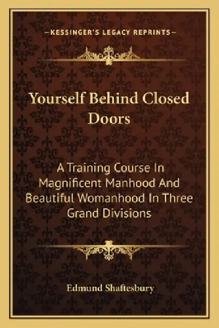 Yourself Behind Closed Doors: A Training Course In Magnificent Manhood And Beautiful Womanhood In Three Grand Divisions by Edmund Shaftesbury