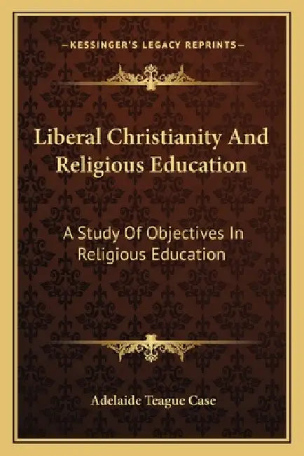 Liberal Christianity And Religious Education: A Study Of Objectives In Religious Education by Adelaide Teague Case