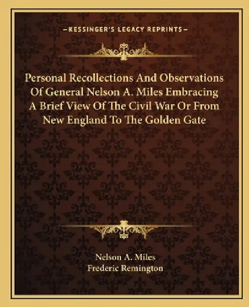 Personal Recollections And Observations Of General Nelson A. Miles Embracing A Brief View Of The Civil War Or From New England To The Golden Gate by Nelson a. Miles, Frederic Remington