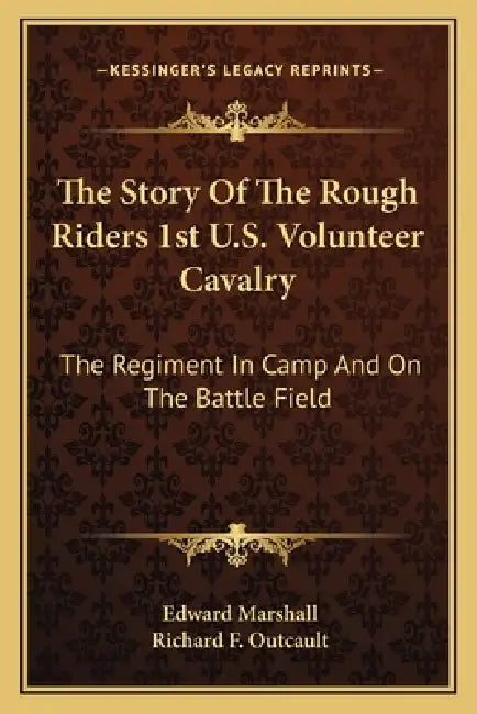 The Story Of The Rough Riders 1st U.S. Volunteer Cavalry: The Regiment In Camp And On The Battle Field by Edward Marshall, Richard F. Outcault