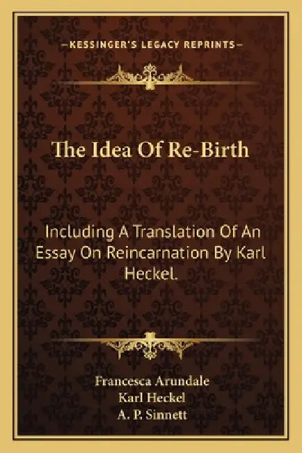 The Idea Of Re-Birth: Including A Translation Of An Essay On Reincarnation By Karl Heckel. by Francesca Arundale, Karl Heckel, A. P. Sinnett