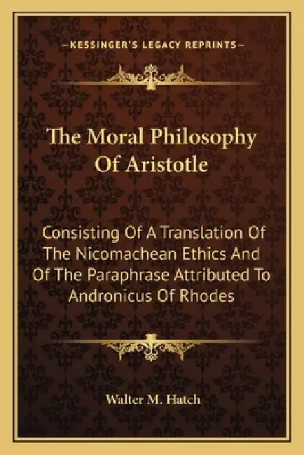 The Moral Philosophy Of Aristotle: Consisting Of A Translation Of The Nicomachean Ethics And Of The Paraphrase Attributed To Andronicus Of Rhodes by Walter M. Hatch