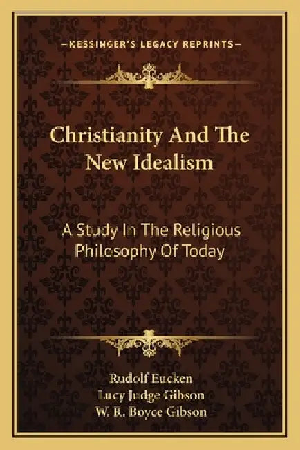 Christianity And The New Idealism: A Study In The Religious Philosophy Of Today by Rudolf Eucken, Lucy Judge Gibson, W. R. Boyce Gibson