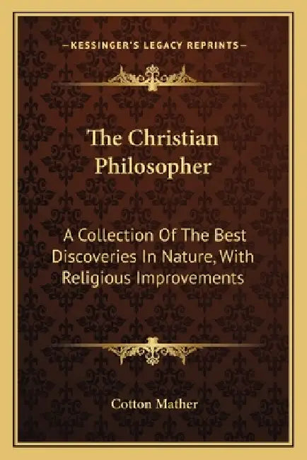 The Christian Philosopher: A Collection Of The Best Discoveries In Nature, With Religious Improvements by Cotton Mather
