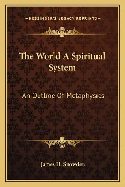The World A Spiritual System: An Outline Of Metaphysics by James H. Snowden