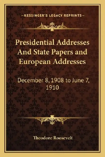 Presidential Addresses And State Papers and European Addresses: December 8, 1908 to June 7, 1910 by Theodore Roosevelt