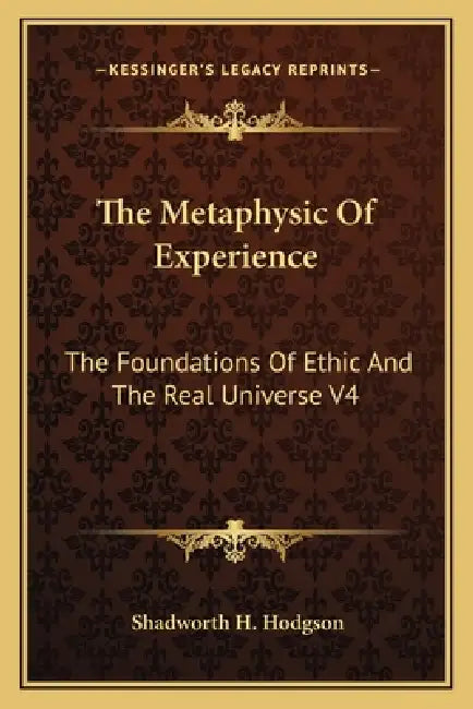 The Metaphysic Of Experience: The Foundations Of Ethic And The Real Universe V4 by Shadworth H. Hodgson