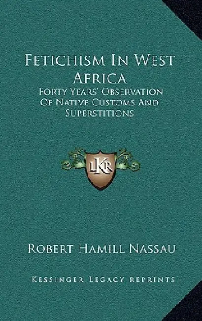 Fetichism In West Africa: Forty Years' Observation Of Native Customs And Superstitions by Robert Hamill Nassau