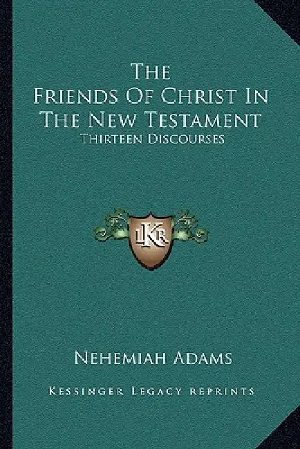 The Friends Of Christ In The New Testament: Thirteen Discourses by Nehemiah Adams