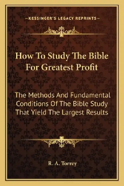 How To Study The Bible For Greatest Profit: The Methods And Fundamental Conditions Of The Bible Study That Yield The Largest Results by R. a. Torrey
