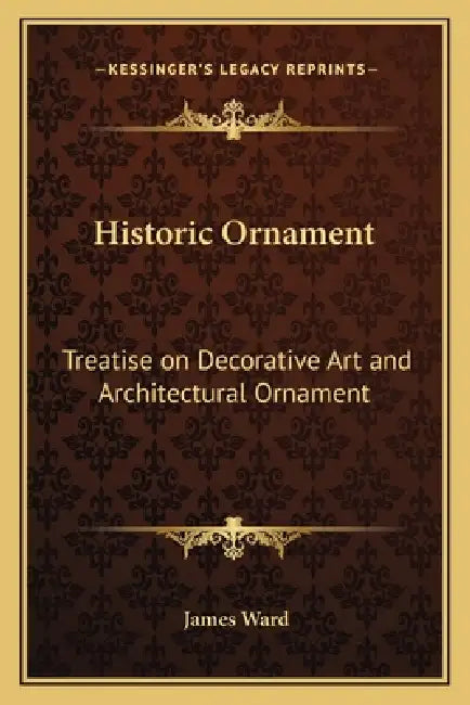 Historic Ornament: Treatise on Decorative Art and Architectural Ornament by James Ward