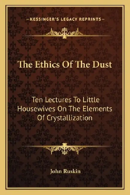 The Ethics Of The Dust: Ten Lectures To Little Housewives On The Elements Of Crystallization by John Ruskin