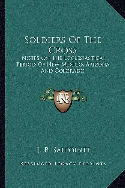 Soldiers Of The Cross: Notes On The Ecclesiastical Period Of New Mexico, Arizona And Colorado by J. B. Salpointe