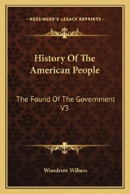 History Of The American People: The Found Of The Government V3 by Woodrow Wilson
