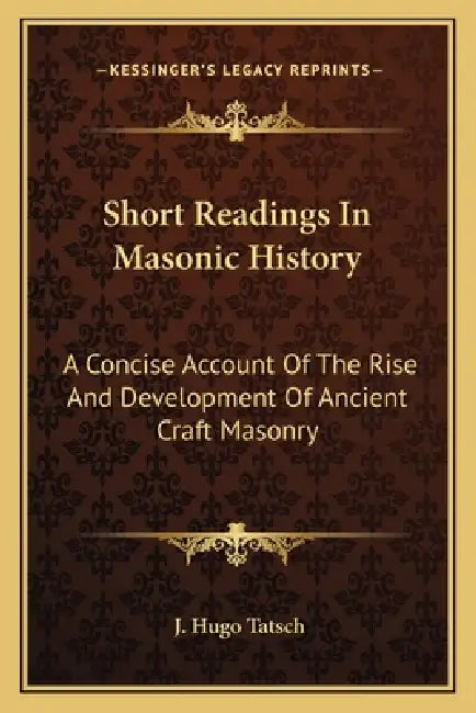 Short Readings In Masonic History: A Concise Account Of The Rise And Development Of Ancient Craft Masonry by J. Hugo Tatsch